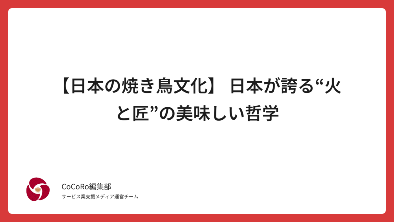 【日本の焼き鳥文化】 日本が誇る“火と匠”の美味しい哲学